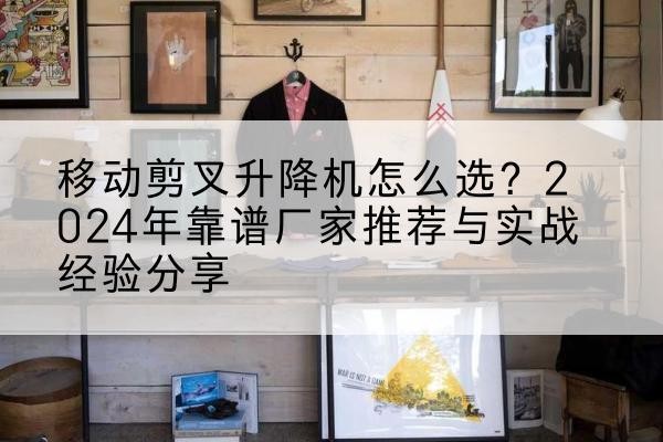 向阳升降平台厂家推荐-移动剪叉升降机怎么选？2024年靠谱厂家推荐与实战经验分享