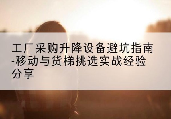 向阳移动式升降机怎么选-工厂采购升降设备避坑指南-移动与货梯挑选实战经验分享