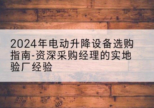 向阳电动剪叉升降平台厂家-2024年电动升降设备选购指南-资深采购经理的实地验厂经验