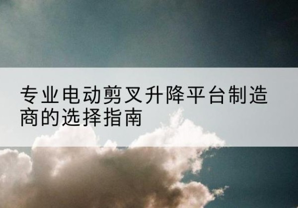 向阳电动剪叉升降平台厂家-专业电动剪叉升降平台制造商的选择指南