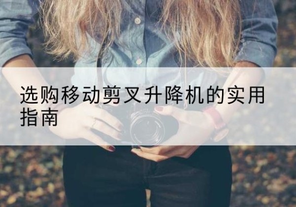 向阳移动剪叉升降机怎么选-选购移动剪叉升降机的实用指南